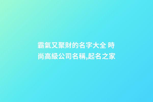 霸氣又聚財的名字大全 時尚高級公司名稱,起名之家